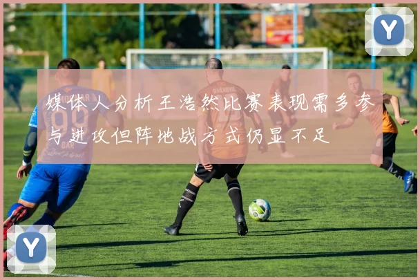 媒体人分析王浩然比赛表现需多参与进攻但阵地战方式仍显不足