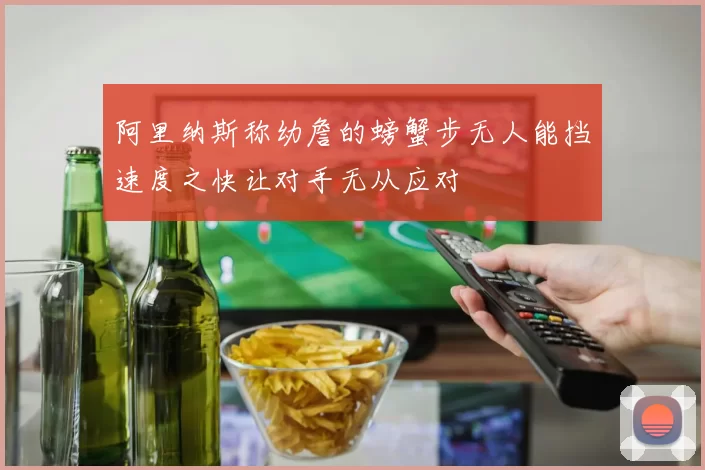 阿里纳斯称幼詹的螃蟹步无人能挡速度之快让对手无从应对