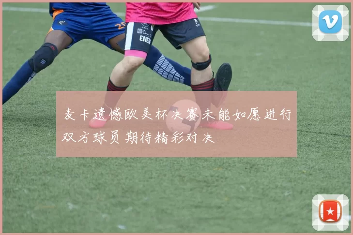 麦卡遗憾欧美杯决赛未能如愿进行双方球员期待精彩对决