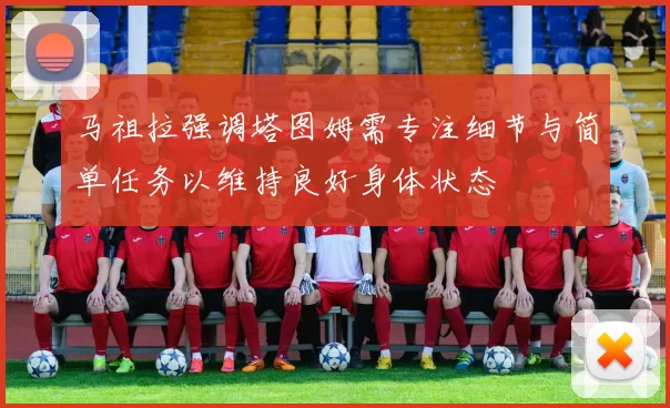 马祖拉强调塔图姆需专注细节与简单任务以维持良好身体状态